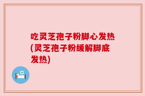 吃灵芝孢子粉脚心发热(灵芝孢子粉缓解脚底发热) 吃灵芝孢子粉脚心发热(灵芝孢子粉缓解脚底发热)