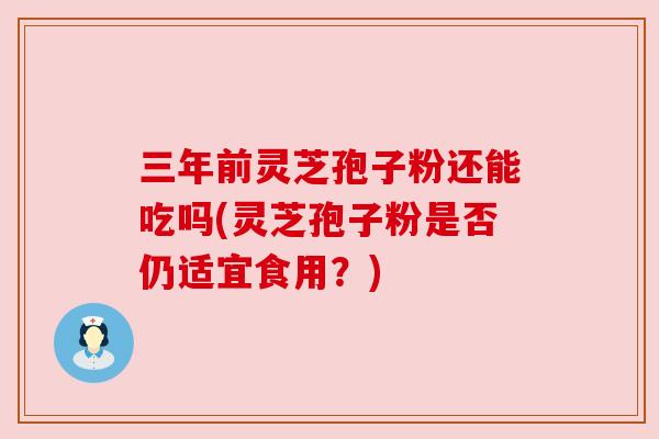 三年前灵芝孢子粉还能吃吗(灵芝孢子粉是否仍适宜食用?) 三年前灵芝孢子粉还能吃吗(灵芝孢子粉是否仍适宜食用?)