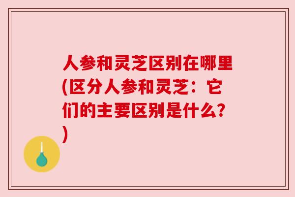 人参和灵芝区别在哪里(区分人参和灵芝:它们的主要区别是什么?) 人参和灵芝区别在哪里(区分人参和灵芝:它们的主要区别是什么?)