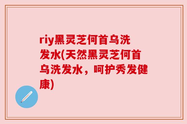 riy黑灵芝何首乌洗发水(天然黑灵芝何首乌洗发水,呵护秀发健康) riy黑灵芝何首乌洗发水(天然黑灵芝何首乌洗发水,呵护秀发健康)