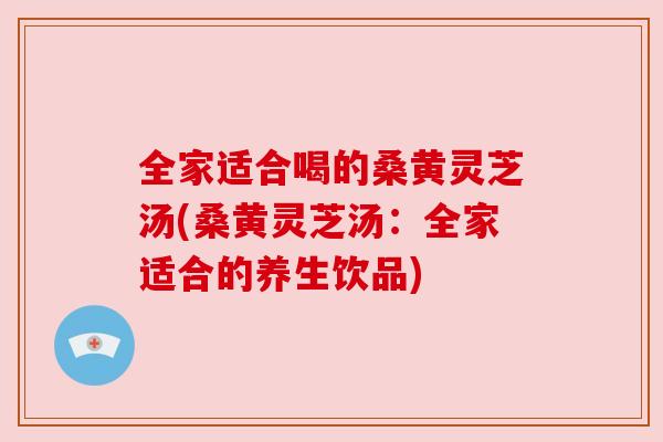 全家适合喝的桑黄灵芝汤(桑黄灵芝汤:全家适合的养生饮品) 全家适合喝的桑黄灵芝汤(桑黄灵芝汤:全家适合的养生饮品)