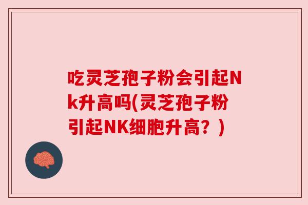 吃灵芝孢子粉会引起Nk升高吗(灵芝孢子粉引起NK细胞升高?) 吃灵芝孢子粉会引起Nk升高吗(灵芝孢子粉引起NK细胞升高?)