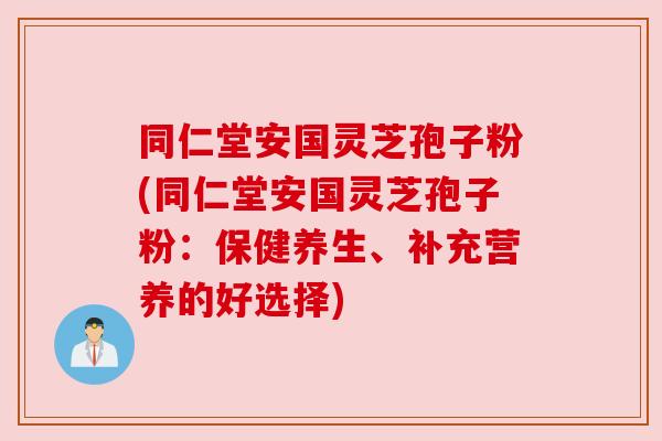 同仁堂安国灵芝孢子粉(同仁堂安国灵芝孢子粉：保健养生、补充营养的好选择)