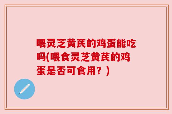 喂灵芝黄芪的鸡蛋能吃吗(喂食灵芝黄芪的鸡蛋是否可食用?) 喂灵芝黄芪的鸡蛋能吃吗(喂食灵芝黄芪的鸡蛋是否可食用?)