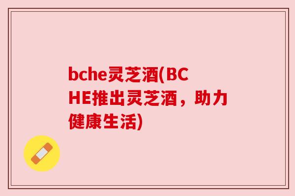 bche灵芝酒(BCHE推出灵芝酒,助力健康生活) bche灵芝酒(BCHE推出灵芝酒,助力健康生活)