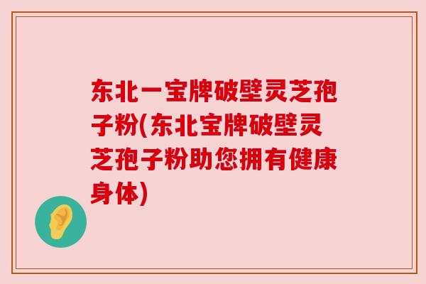 东北一宝牌破壁灵芝孢子粉(东北宝牌破壁灵芝孢子粉助您拥有健康身体) 东北一宝牌破壁灵芝孢子粉(东北宝牌破壁灵芝孢子粉助您拥有健康身体)