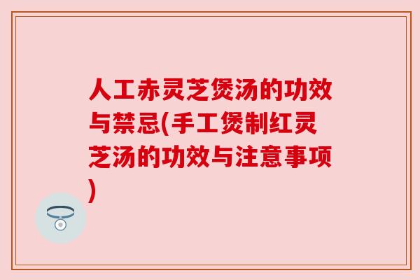 人工赤灵芝煲汤的功效与禁忌(手工煲制红灵芝汤的功效与注意事项) 人工赤灵芝煲汤的功效与禁忌(手工煲制红灵芝汤的功效与注意事项)