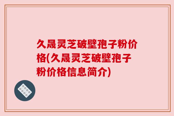 久晟灵芝破壁孢子粉价格(久晟灵芝破壁孢子粉价格信息简介) 久晟灵芝破壁孢子粉价格(久晟灵芝破壁孢子粉价格信息简介)