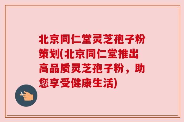 北京同仁堂灵芝孢子粉策划(北京同仁堂推出高品质灵芝孢子粉，助您享受健康生活)