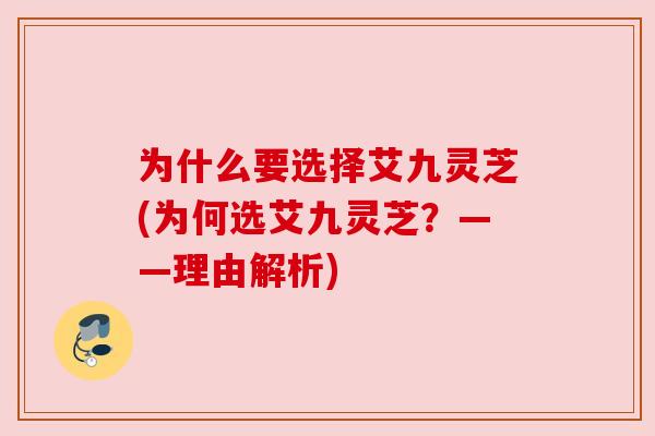 为什么要选择艾九灵芝(为何选艾九灵芝?——理由解析) 为什么要选择艾九灵芝(为何选艾九灵芝?——理由解析)