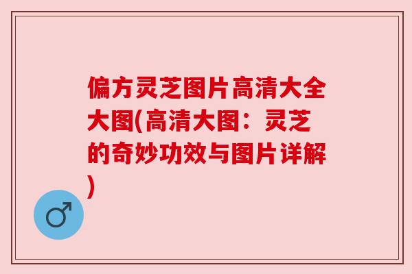 偏方灵芝图片高清大全大图(高清大图:灵芝的奇妙功效与图片详解) 偏方灵芝图片高清大全大图(高清大图:灵芝的奇妙功效与图片详解)