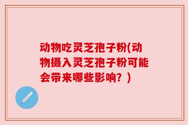 动物吃灵芝孢子粉(动物摄入灵芝孢子粉可能会带来哪些影响？)