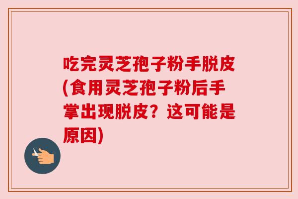 吃完灵芝孢子粉手脱皮(食用灵芝孢子粉后手掌出现脱皮?这可能是原因) 吃完灵芝孢子粉手脱皮(食用灵芝孢子粉后手掌出现脱皮?这可能是原因)