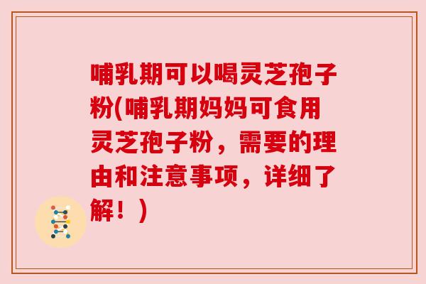 哺乳期可以喝灵芝孢子粉(哺乳期妈妈可食用灵芝孢子粉,需要的理由和注意事项,详细了解!) 哺乳期可以喝灵芝孢子粉(哺乳期妈妈可食用灵芝孢子粉,需要的理由和注意事项,详细了解!)