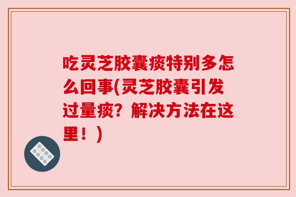 吃灵芝胶囊痰特别多怎么回事(灵芝胶囊引发过量痰?解决方法在这里!) 吃灵芝胶囊痰特别多怎么回事(灵芝胶囊引发过量痰?解决方法在这里!)