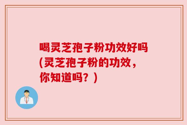 喝灵芝孢子粉功效好吗(灵芝孢子粉的功效,你知道吗?) 喝灵芝孢子粉功效好吗(灵芝孢子粉的功效,你知道吗?)