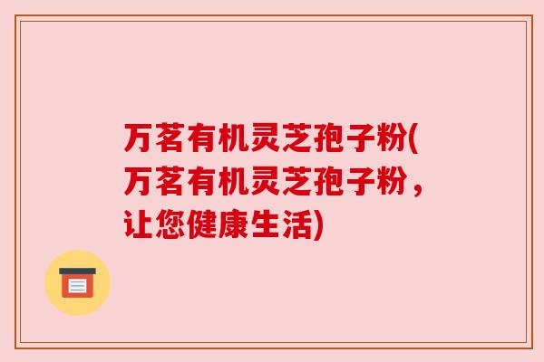 万茗有机灵芝孢子粉(万茗有机灵芝孢子粉，让您健康生活)