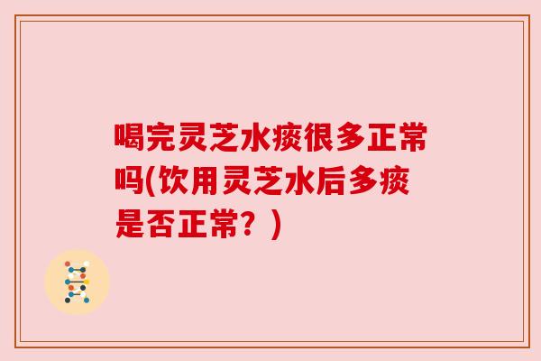 喝完灵芝水痰很多正常吗(饮用灵芝水后多痰是否正常？)