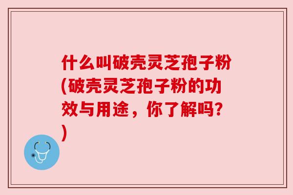 什么叫破壳灵芝孢子粉(破壳灵芝孢子粉的功效与用途,你了解吗?) 什么叫破壳灵芝孢子粉(破壳灵芝孢子粉的功效与用途,你了解吗?)
