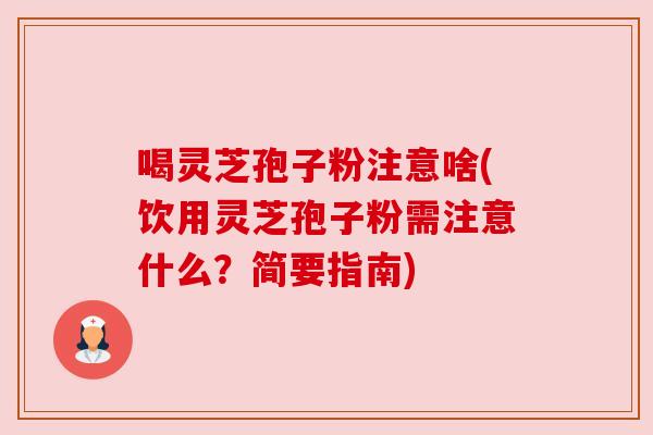 喝灵芝孢子粉注意啥(饮用灵芝孢子粉需注意什么？简要指南)
