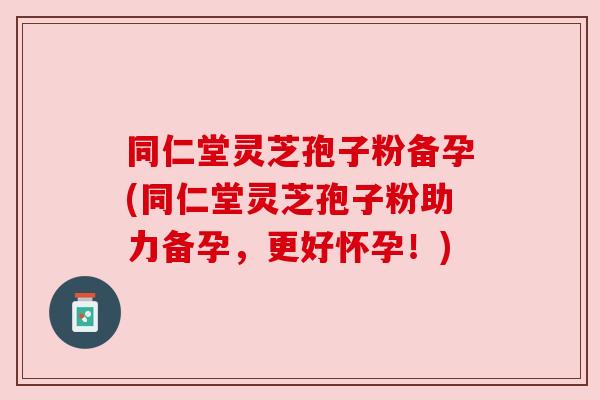 同仁堂灵芝孢子粉备孕(同仁堂灵芝孢子粉助力备孕,更好怀孕!) 同仁堂灵芝孢子粉备孕(同仁堂灵芝孢子粉助力备孕,更好怀孕!)