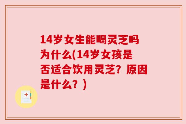 14岁女生能喝灵芝吗为什么(14岁女孩是否适合饮用灵芝？原因是什么？)