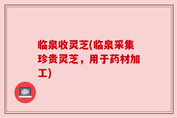 临泉收灵芝(临泉采集珍贵灵芝,用于药材加工) 临泉收灵芝(临泉采集珍贵灵芝,用于药材加工)