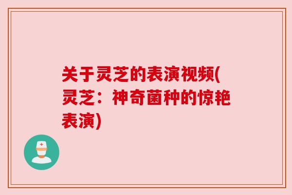 关于灵芝的表演视频(灵芝：神奇菌种的惊艳表演)