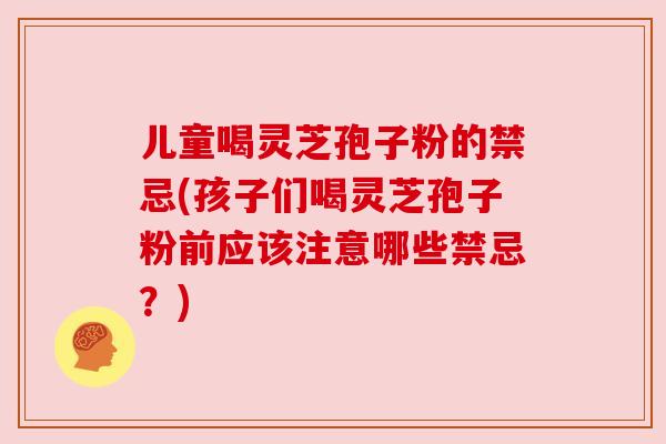 儿童喝灵芝孢子粉的禁忌(孩子们喝灵芝孢子粉前应该注意哪些禁忌?) 儿童喝灵芝孢子粉的禁忌(孩子们喝灵芝孢子粉前应该注意哪些禁忌?)