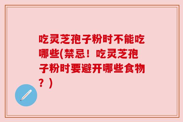 吃灵芝孢子粉时不能吃哪些(禁忌！吃灵芝孢子粉时要避开哪些食物？)