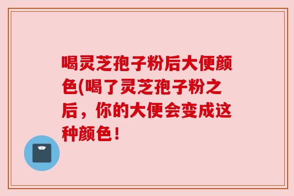 喝灵芝孢子粉后大便颜色(喝了灵芝孢子粉之后,你的大便会变成这种颜色! 喝灵芝孢子粉后大便颜色(喝了灵芝孢子粉之后,你的大便会变成这种颜色!
