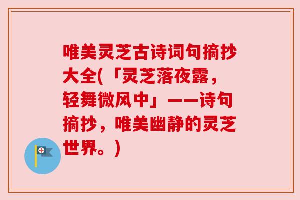 唯美灵芝古诗词句摘抄大全(「灵芝落夜露，轻舞微风中」——诗句摘抄，唯美幽静的灵芝世界。)