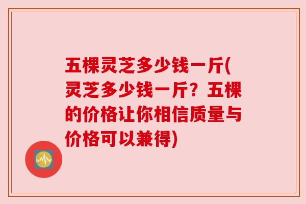 五棵灵芝多少钱一斤(灵芝多少钱一斤?五棵的价格让你相信质量与价格可以兼得) 五棵灵芝多少钱一斤(灵芝多少钱一斤?五棵的价格让你相信质量与价格可以兼得)