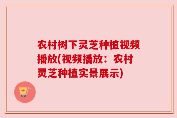 农村树下灵芝种植视频播放(视频播放:农村灵芝种植实景展示) 农村树下灵芝种植视频播放(视频播放:农村灵芝种植实景展示)