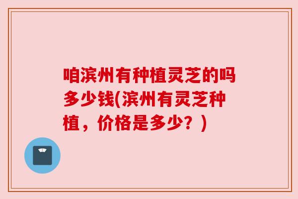 咱滨州有种植灵芝的吗多少钱(滨州有灵芝种植,价格是多少?) 咱滨州有种植灵芝的吗多少钱(滨州有灵芝种植,价格是多少?)