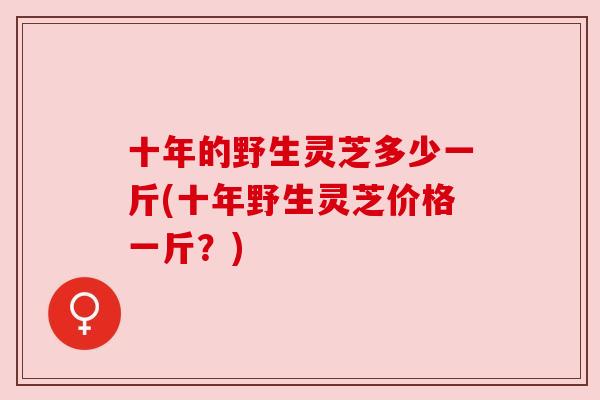 十年的野生灵芝多少一斤(十年野生灵芝价格一斤?) 十年的野生灵芝多少一斤(十年野生灵芝价格一斤?)