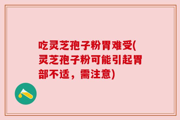 吃灵芝孢子粉胃难受(灵芝孢子粉可能引起胃部不适，需注意)