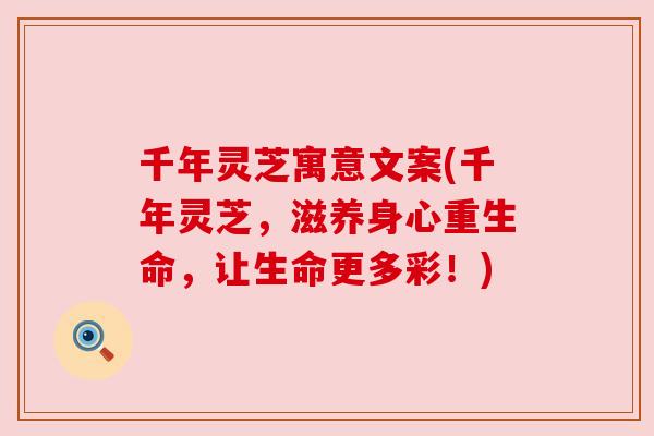 千年灵芝寓意文案(千年灵芝，滋养身心重生命，让生命更多彩！)