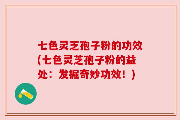 七色灵芝孢子粉的功效(七色灵芝孢子粉的益处:发掘奇妙功效!) 七色灵芝孢子粉的功效(七色灵芝孢子粉的益处:发掘奇妙功效!)