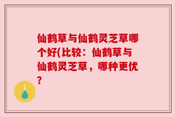 仙鹤草与仙鹤灵芝草哪个好(比较：仙鹤草与仙鹤灵芝草，哪种更优？
