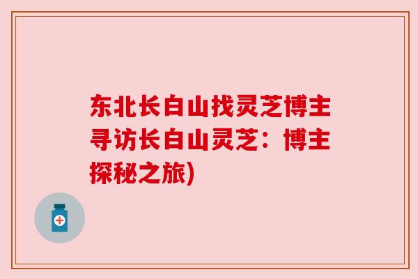 东北长白山找灵芝博主寻访长白山灵芝:博主探秘之旅) 东北长白山找灵芝博主寻访长白山灵芝:博主探秘之旅)