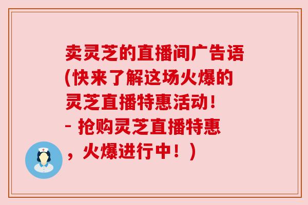卖灵芝的直播间广告语(快来了解这场火爆的灵芝直播特惠活动! - 抢购灵芝直播特惠,火爆进行中!) 卖灵芝的直播间广告语(快来了解这场火爆的灵芝直播特惠活动! - 抢购灵芝直播特惠,火爆进行中!)