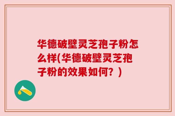 华德破壁灵芝孢子粉怎么样(华德破壁灵芝孢子粉的效果如何？)