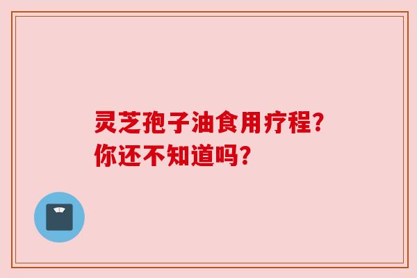 灵芝孢子油食用疗程?你还不知道吗? 灵芝孢子油食用疗程?你还不知道吗?