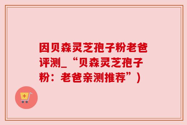因贝森灵芝孢子粉老爸评测_“贝森灵芝孢子粉:老爸亲测推荐”) 因贝森灵芝孢子粉老爸评测_“贝森灵芝孢子粉:老爸亲测推荐”)
