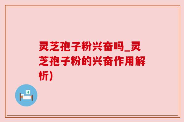 灵芝孢子粉兴奋吗_灵芝孢子粉的兴奋作用解析) 灵芝孢子粉兴奋吗_灵芝孢子粉的兴奋作用解析)