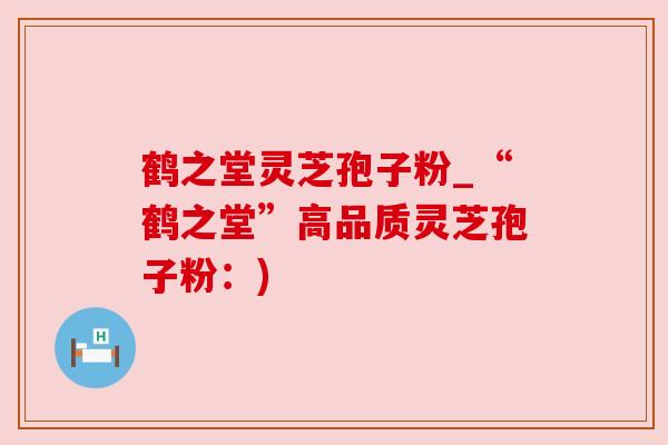 鹤之堂灵芝孢子粉_“鹤之堂”高品质灵芝孢子粉:) 鹤之堂灵芝孢子粉_“鹤之堂”高品质灵芝孢子粉:)