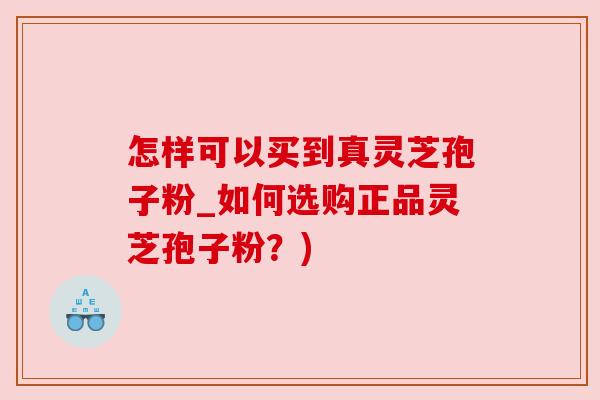 怎样可以买到真灵芝孢子粉_如何选购正品灵芝孢子粉?) 怎样可以买到真灵芝孢子粉_如何选购正品灵芝孢子粉?)