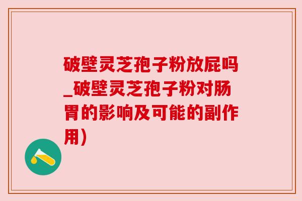 破壁灵芝孢子粉放屁吗_破壁灵芝孢子粉对肠胃的影响及可能的副作用)