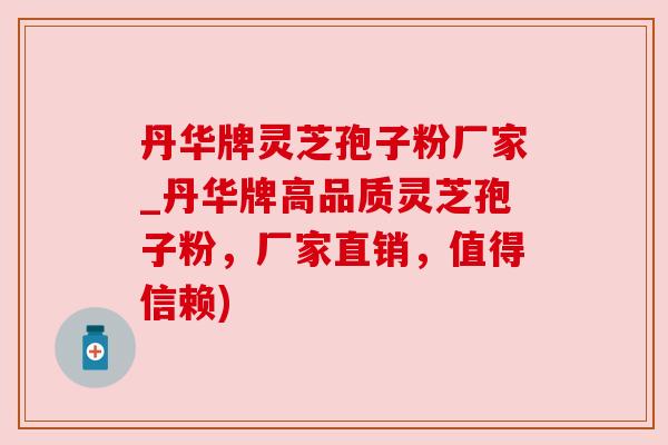 丹华牌灵芝孢子粉厂家_丹华牌高品质灵芝孢子粉，厂家直销，值得信赖)